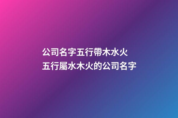 公司名字五行帶木水火 五行屬水木火的公司名字-第1張-公司起名-玄機派